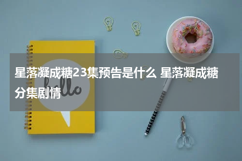 星落凝成糖23集预告是什么 星落凝成糖分集剧情