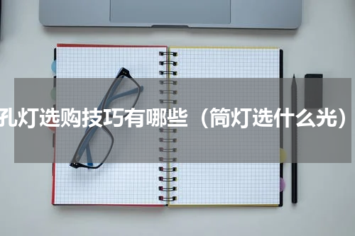 孔灯选购技巧有哪些（筒灯选什么光）