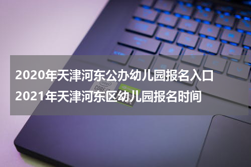 2020年天津河东公办幼儿园报名入口 2021年天津河东区幼儿园报名时间