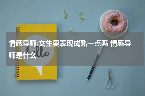 情感导师:女生要表现成熟一点吗 情感导师是什么