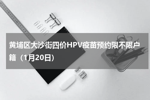 黄埔区大沙街四价HPV疫苗预约限不限户籍（1月20日）