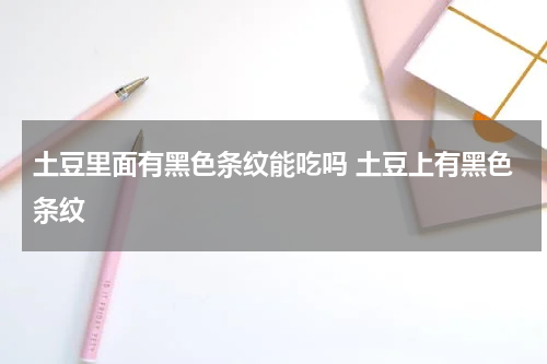 土豆里面有黑色条纹能吃吗 土豆上有黑色条纹
