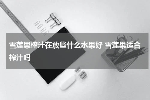 雪莲果榨汁在放些什么水果好 雪莲果适合榨汁吗