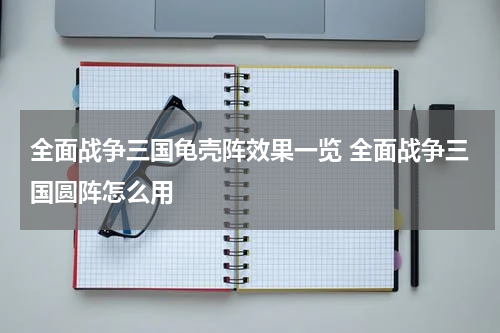 全面战争三国龟壳阵效果一览 全面战争三国圆阵怎么用