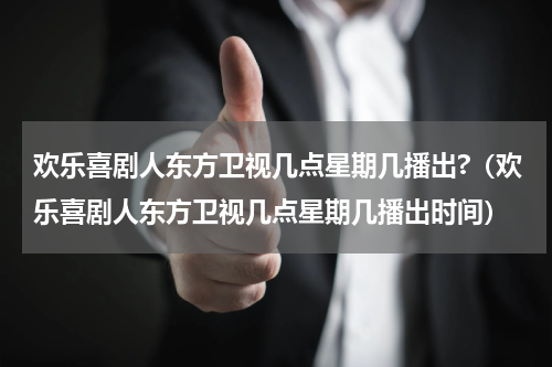 欢乐喜剧人东方卫视几点星期几播出?（欢乐喜剧人东方卫视几点星期几播出时间）