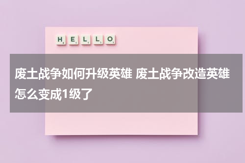 废土战争如何升级英雄 废土战争改造英雄怎么变成1级了