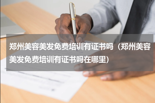 郑州美容美发免费培训有证书吗（郑州美容美发免费培训有证书吗在哪里）