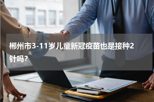 郴州市3-11岁儿童新冠疫苗也是接种2针吗？