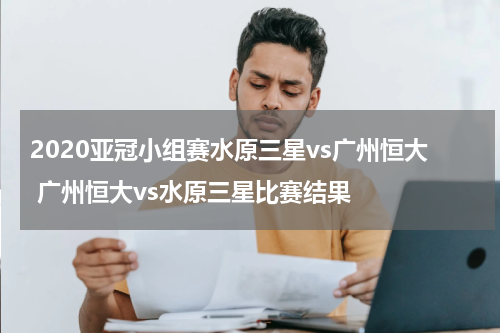 2020亚冠小组赛水原三星vs广州恒大 广州恒大vs水原三星比赛结果