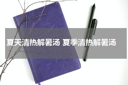 夏天清热解暑汤 夏季清热解暑汤