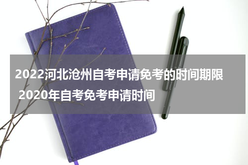 2022河北沧州自考申请免考的时间期限 2020年自考免考申请时间