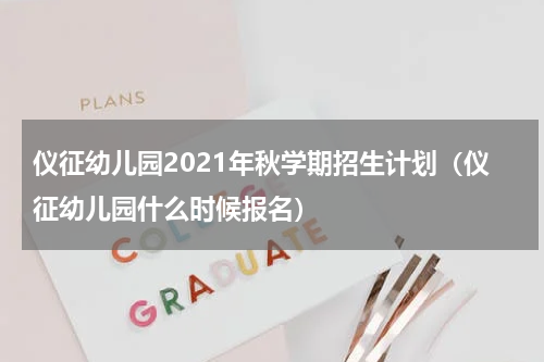 仪征幼儿园2021年秋学期招生计划（仪征幼儿园什么时候报名）