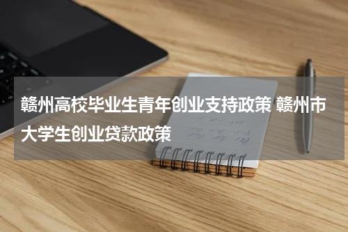 赣州高校毕业生青年创业支持政策 赣州市大学生创业贷款政策
