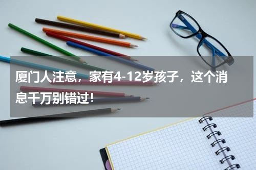 厦门人注意，家有4-12岁孩子，这个消息千万别错过！
