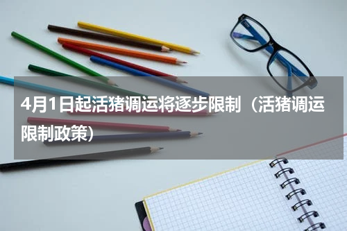 4月1日起活猪调运将逐步限制（活猪调运限制政策）