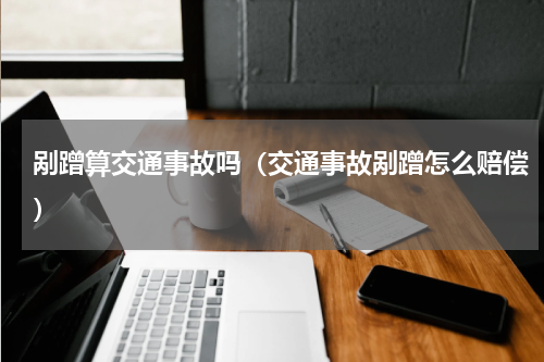 剐蹭算交通事故吗（交通事故剐蹭怎么赔偿）