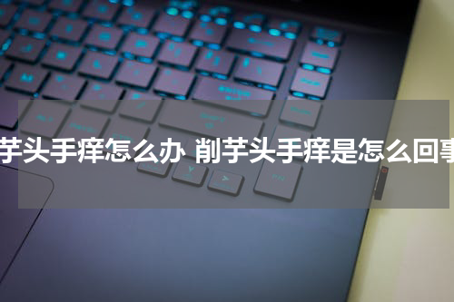 削芋头手痒怎么办 削芋头手痒是怎么回事