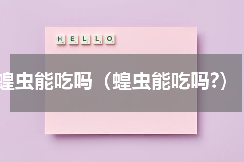 蝗虫能吃吗（蝗虫能吃吗?）