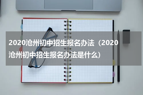 2020沧州初中招生报名办法（2020沧州初中招生报名办法是什么）
