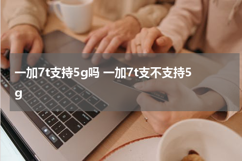 一加7t支持5g吗 一加7t支不支持5g