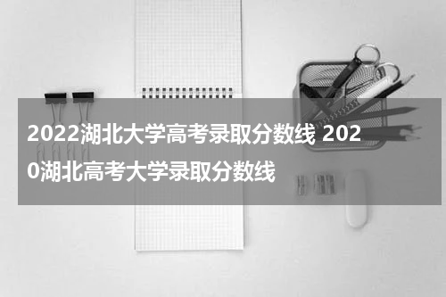 2022湖北大学高考录取分数线 2020湖北高考大学录取分数线