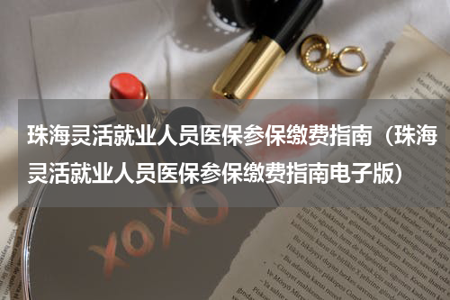 珠海灵活就业人员医保参保缴费指南（珠海灵活就业人员医保参保缴费指南电子版）