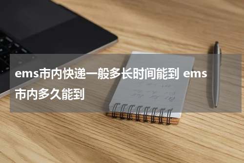 ems市内快递一般多长时间能到 ems市内多久能到