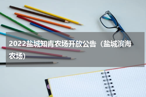 2022盐城知青农场开放公告（盐城滨海农场）