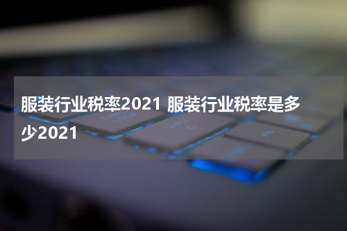 服装行业税率2021 服装行业税率是多少2021