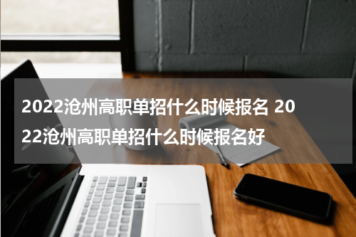2022沧州高职单招什么时候报名 2022沧州高职单招什么时候报名好
