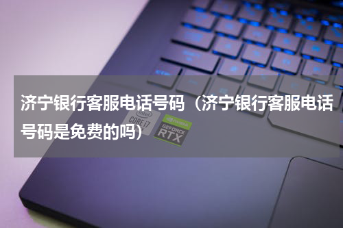 济宁银行客服电话号码（济宁银行客服电话号码是免费的吗）