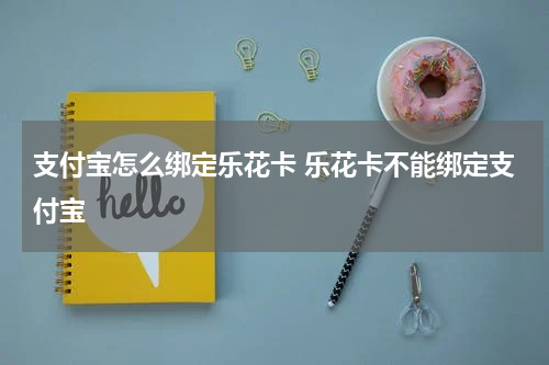 支付宝怎么绑定乐花卡 乐花卡不能绑定支付宝