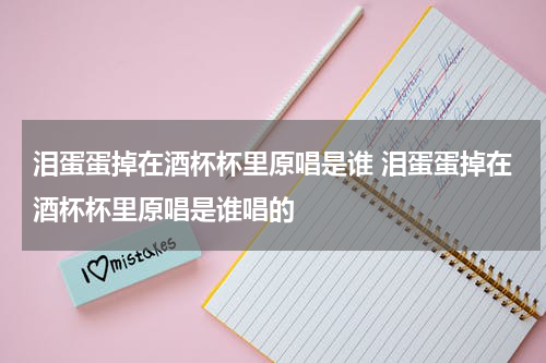 泪蛋蛋掉在酒杯杯里原唱是谁 泪蛋蛋掉在酒杯杯里原唱是谁唱的