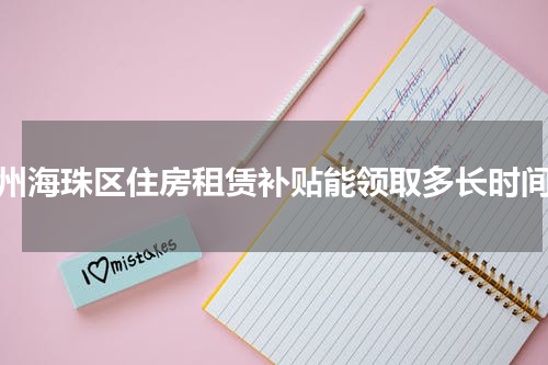 广州海珠区住房租赁补贴能领取多长时间？