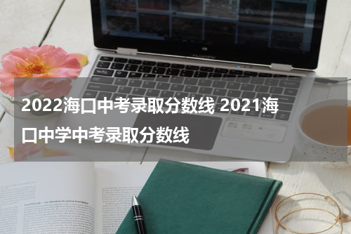 2022海口中考录取分数线 2021海口中学中考录取分数线