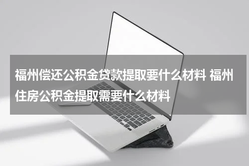 福州偿还公积金贷款提取要什么材料 福州住房公积金提取需要什么材料