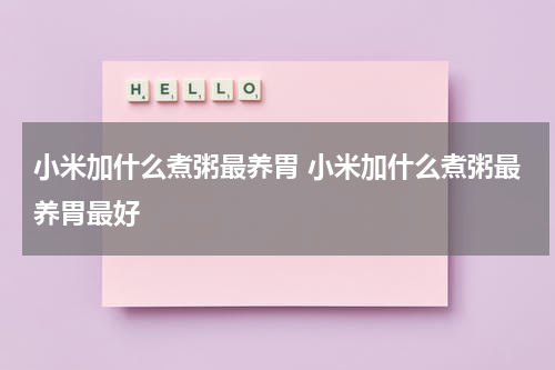 小米加什么煮粥最养胃 小米加什么煮粥最养胃最好