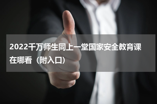 2022千万师生同上一堂国家安全教育课在哪看（附入口）