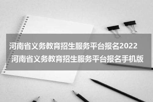 河南省义务教育招生服务平台报名2022 河南省义务教育招生服务平台报名手机版
