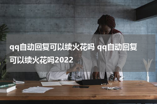 qq自动回复可以续火花吗 qq自动回复可以续火花吗2022