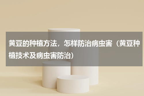 黄豆的种植方法，怎样防治病虫害（黄豆种植技术及病虫害防治）