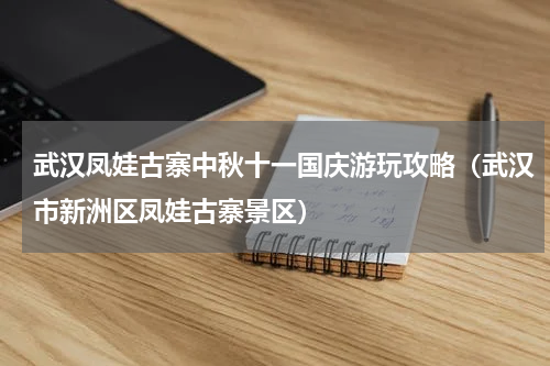 武汉凤娃古寨中秋十一国庆游玩攻略（武汉市新洲区凤娃古寨景区）