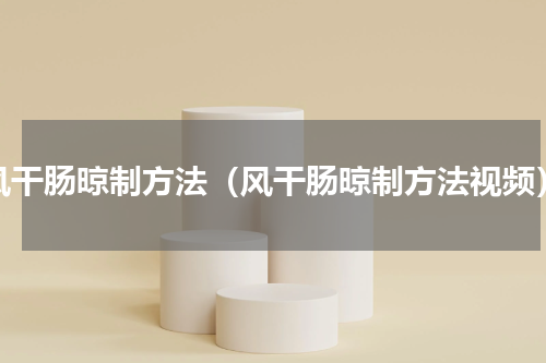风干肠晾制方法（风干肠晾制方法视频）