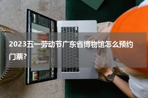 2023五一劳动节广东省博物馆怎么预约门票？