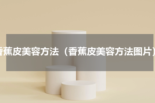 香蕉皮美容方法（香蕉皮美容方法图片）