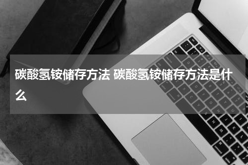 碳酸氢铵储存方法 碳酸氢铵储存方法是什么