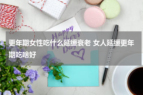 更年期女性吃什么延缓衰老 女人延缓更年期吃啥好