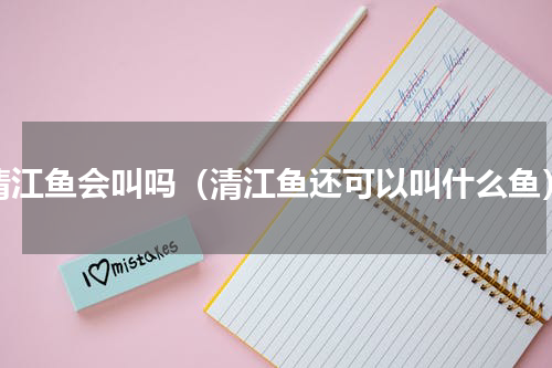 清江鱼会叫吗（清江鱼还可以叫什么鱼）