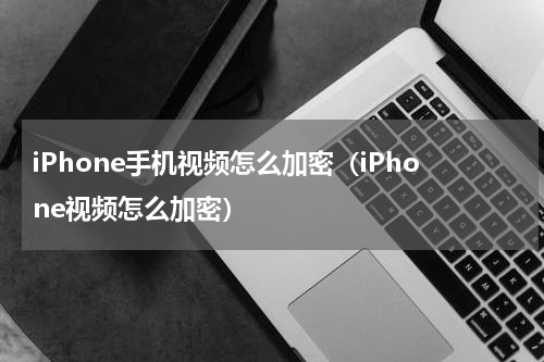 iPhone手机视频怎么加密（iPhone视频怎么加密）