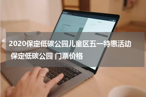2020保定低碳公园儿童区五一特惠活动 保定低碳公园 门票价格